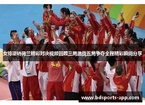 女排逆转荷兰精彩对决视频回顾三局激战五局争夺全程精彩瞬间分享